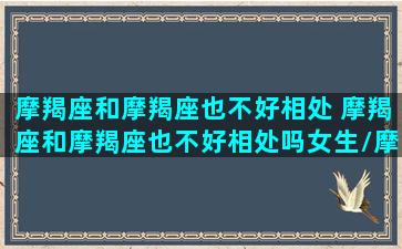 摩羯座和摩羯座也不好相处 摩羯座和摩羯座也不好相处吗女生/摩羯座和摩羯座也不好相处 摩羯座和摩羯座也不好相处吗女生-我的网站